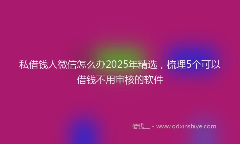 私借钱人微信怎么办2025年精选，梳理5个可以借钱不用审核的软件