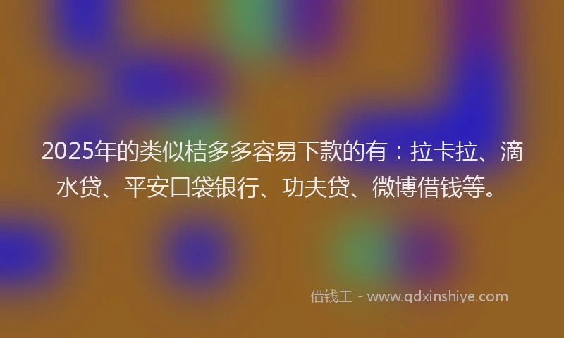 2025年的类似桔多多容易下款的有：拉卡拉、滴水贷、平安口袋银行、功夫贷、微博借钱等。