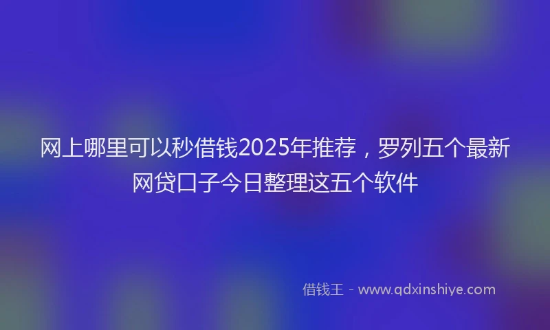 网上哪里可以秒借钱2025年推荐，罗列五个最新网贷口子今日整理这五个软件