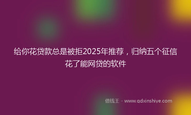 给你花贷款总是被拒2025年推荐，归纳五个征信花了能网贷的软件