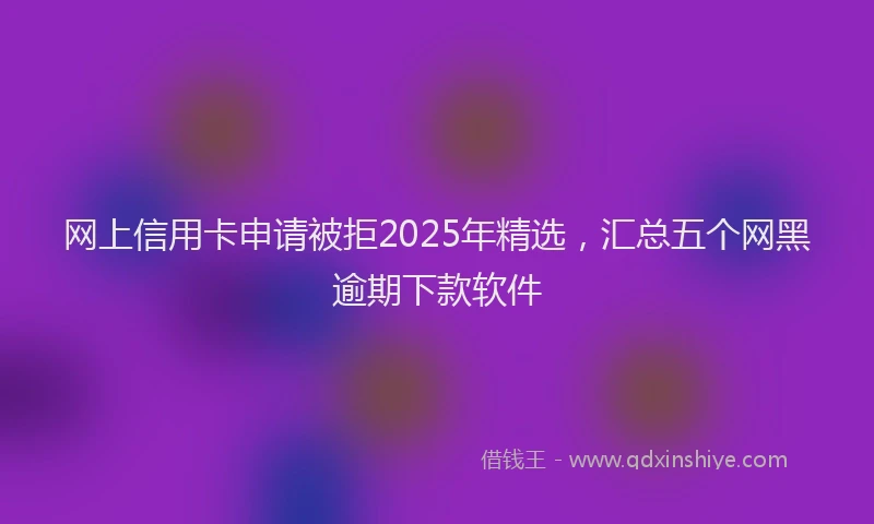 网上信用卡申请被拒2025年精选，汇总五个网黑逾期下款软件