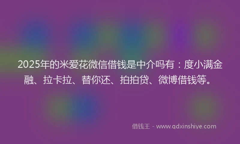 2025年的米爱花微信借钱是中介吗有：度小满金融、拉卡拉、替你还、拍拍贷、微博借钱等。