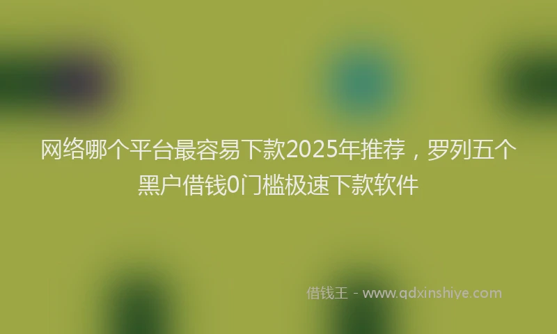 网络哪个平台最容易下款2025年推荐，罗列五个黑户借钱0门槛极速下款软件