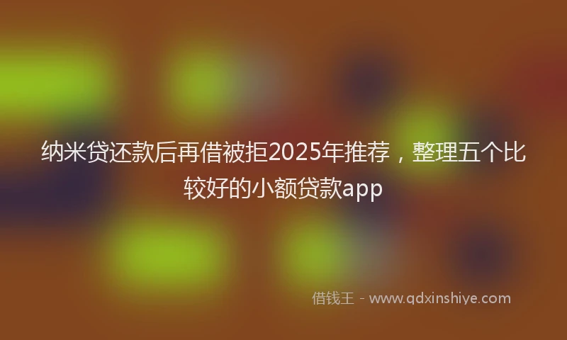 纳米贷还款后再借被拒2025年推荐，整理五个比较好的小额贷款app