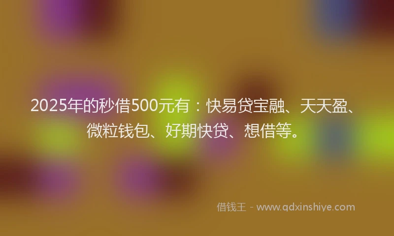 2025年的秒借500元有：快易贷宝融、天天盈、微粒钱包、好期快贷、想借等。