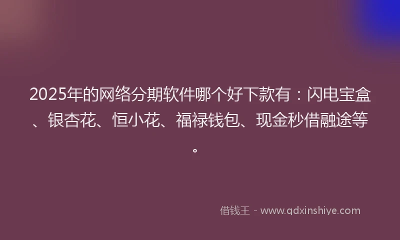 2025年的网络分期软件哪个好下款有：闪电宝盒、银杏花、恒小花、福禄钱包、现金秒借融途等。