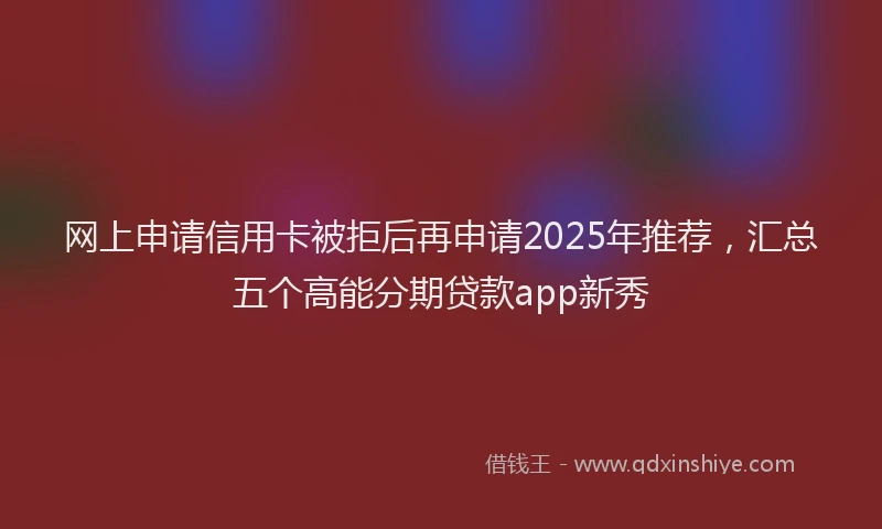 网上申请信用卡被拒后再申请2025年推荐，汇总五个高能分期贷款app新秀