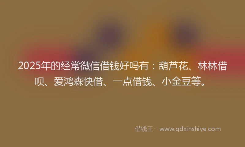 2025年的经常微信借钱好吗有：葫芦花、林林借呗、爱鸿森快借、一点借钱、小金豆等。