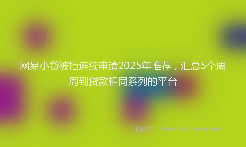 网易小贷被拒连续申请2025年推荐，汇总5个周周到贷款相同系列的平台