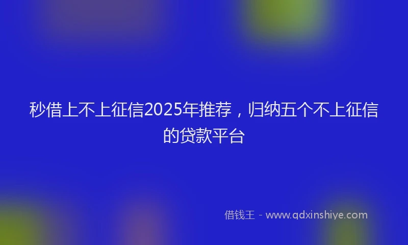 秒借上不上征信2025年推荐，归纳五个不上征信的贷款平台