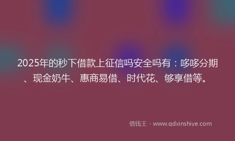 2025年的秒下借款上征信吗安全吗有：哆哆分期、现金奶牛、惠商易借、时代花、够享借等。