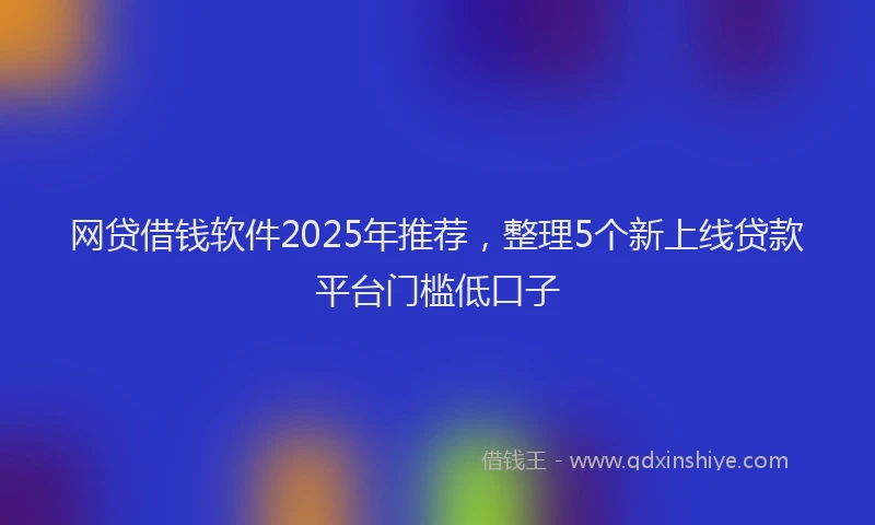 网贷借钱软件2025年推荐，整理5个新上线贷款平台门槛低口子