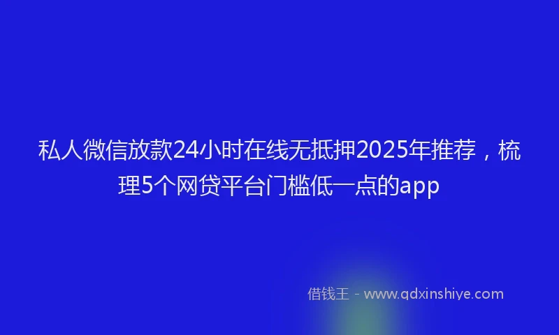 私人微信放款24小时在线无抵押2025年推荐，梳理5个网贷平台门槛低一点的app