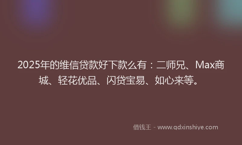 2025年的维信贷款好下款么有：二师兄、Max商城、轻花优品、闪贷宝易、如心来等。