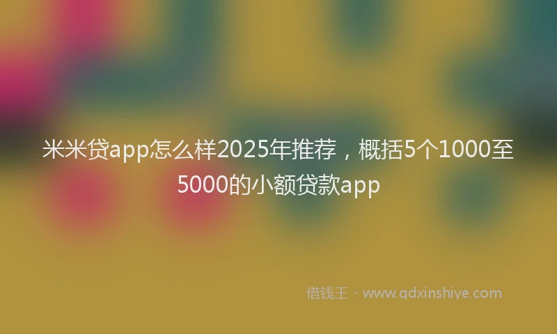 米米贷app怎么样2025年推荐，概括5个1000至5000的小额贷款app