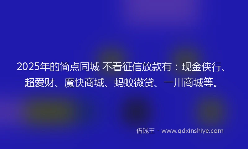 2025年的简点同城 不看征信放款有：现金侠行、超爱财、魔快商城、蚂蚁微贷、一川商城等。