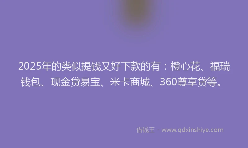 2025年的类似提钱又好下款的有：橙心花、福瑞钱包、现金贷易宝、米卡商城、360尊享贷等。
