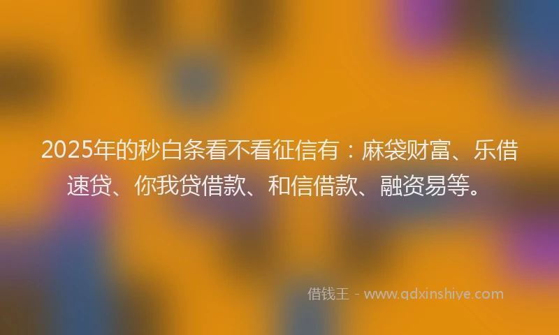 2025年的秒白条看不看征信有：麻袋财富、乐借速贷、你我贷借款、和信借款、融资易等。