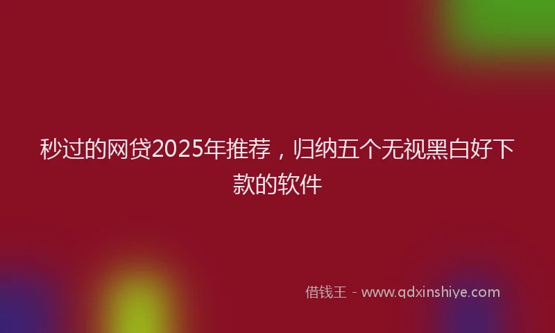 秒过的网贷2025年推荐，归纳五个无视黑白好下款的软件