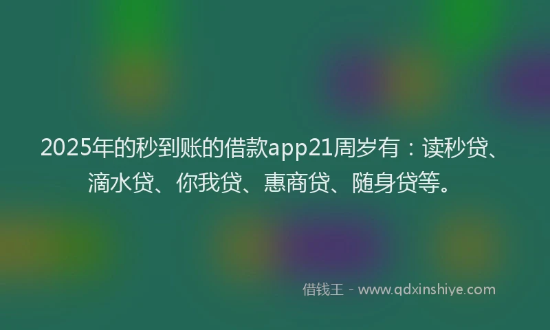 2025年的秒到账的借款app21周岁有：读秒贷、滴水贷、你我贷、惠商贷、随身贷等。