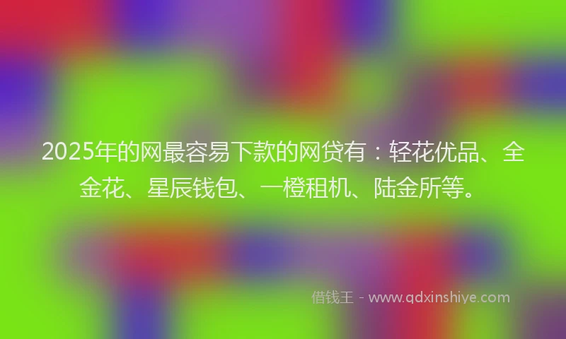 2025年的网最容易下款的网贷有：轻花优品、全金花、星辰钱包、一橙租机、陆金所等。