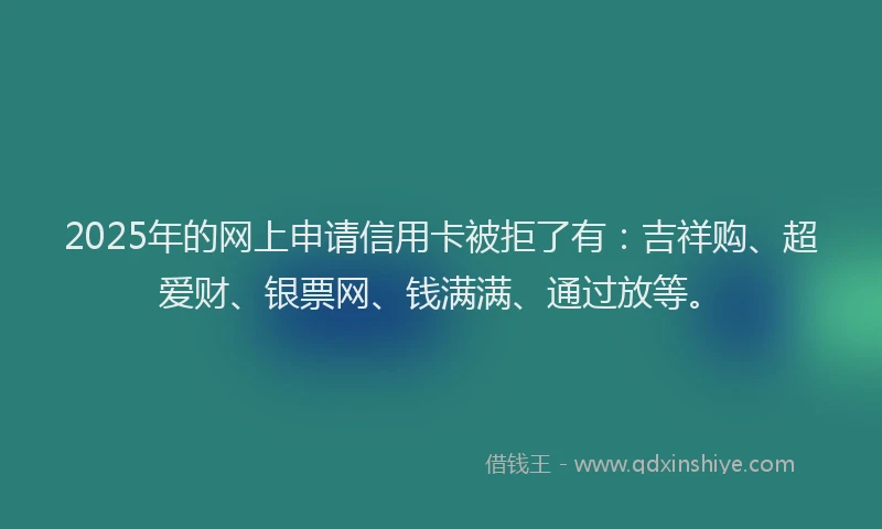 2025年的网上申请信用卡被拒了有：吉祥购、超爱财、银票网、钱满满、通过放等。