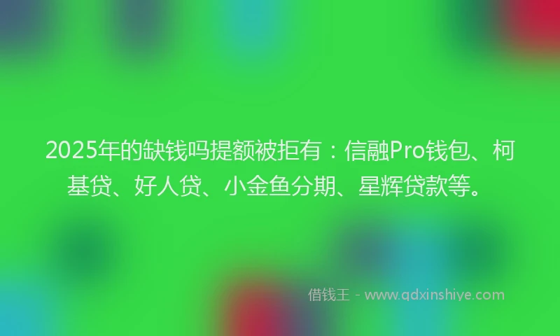 2025年的缺钱吗提额被拒有：信融Pro钱包、柯基贷、好人贷、小金鱼分期、星辉贷款等。