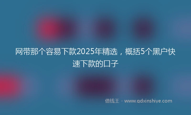 网带那个容易下款2025年精选，概括5个黑户快速下款的口子