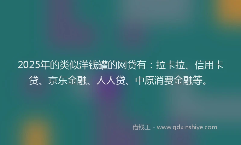 2025年的类似洋钱罐的网贷有：拉卡拉、信用卡贷、京东金融、人人贷、中原消费金融等。