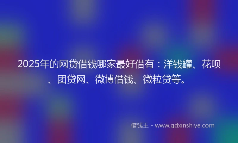 2025年的网贷借钱哪家最好借有：洋钱罐、花呗、团贷网、微博借钱、微粒贷等。