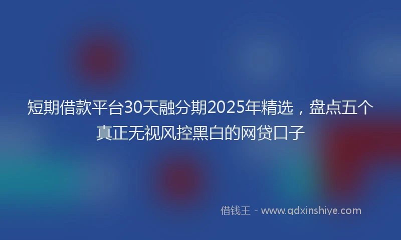 短期借款平台30天融分期2025年精选，盘点五个真正无视风控黑白的网贷口子