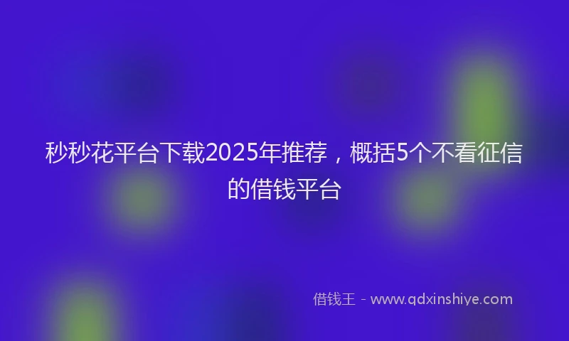 秒秒花平台下载2025年推荐，概括5个不看征信的借钱平台
