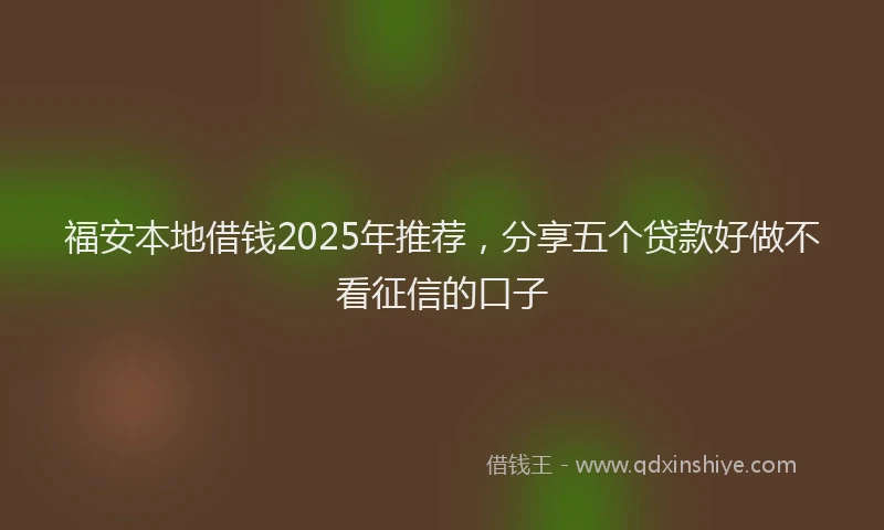 福安本地借钱2025年推荐，分享五个贷款好做不看征信的口子