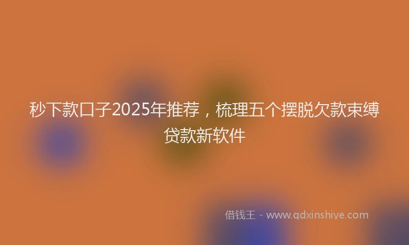 秒下款口子2025年推荐，梳理五个摆脱欠款束缚贷款新软件