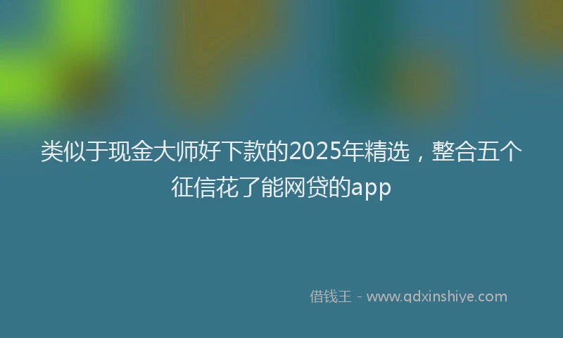 类似于现金大师好下款的2025年精选，整合五个征信花了能网贷的app