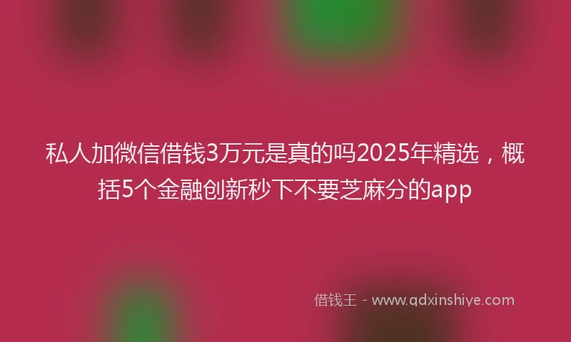 私人加微信借钱3万元是真的吗2025年精选，概括5个金融创新秒下不要芝麻分的app