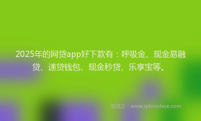 2025年的网贷app好下款有：呼吸金、现金易融贷、速贷钱包、现金秒贷、乐享宝等。