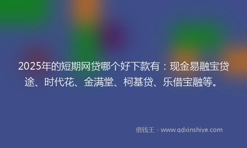 2025年的短期网贷哪个好下款有：现金易融宝贷途、时代花、金满堂、柯基贷、乐借宝融等。