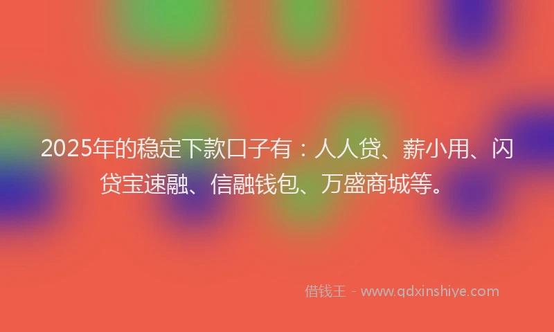 2025年的稳定下款口子有：人人贷、薪小用、闪贷宝速融、信融钱包、万盛商城等。