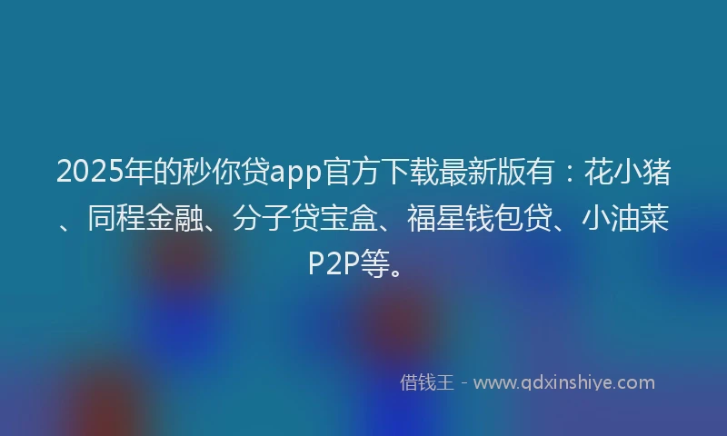 2025年的秒你贷app官方下载最新版有：花小猪、同程金融、分子贷宝盒、福星钱包贷、小油菜P2P等。