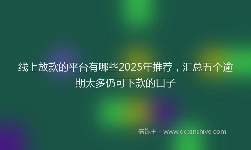 线上放款的平台有哪些2025年推荐，汇总五个逾期太多仍可下款的口子