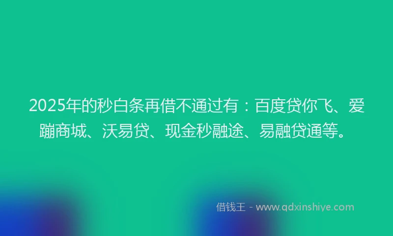 2025年的秒白条再借不通过有：百度贷你飞、爱蹦商城、沃易贷、现金秒融途、易融贷通等。