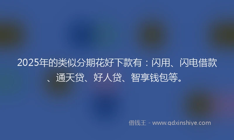 2025年的类似分期花好下款有：闪用、闪电借款、通天贷、好人贷、智享钱包等。