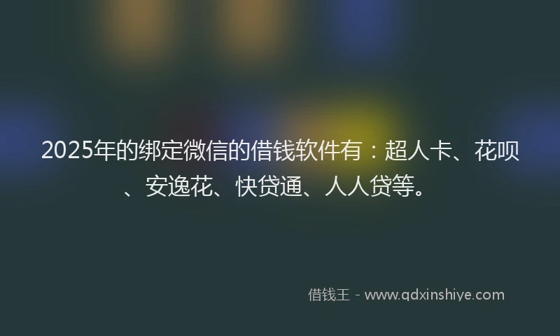 2025年的绑定微信的借钱软件有：超人卡、花呗、安逸花、快贷通、人人贷等。