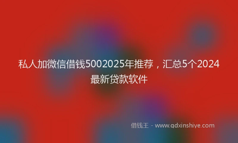 私人加微信借钱5002025年推荐，汇总5个2024最新贷款软件