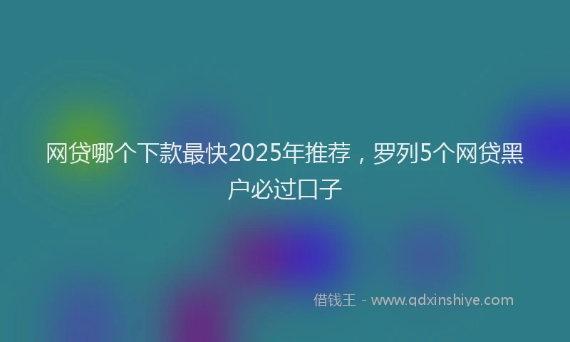 网贷哪个下款最快2025年推荐，罗列5个网贷黑户必过口子
