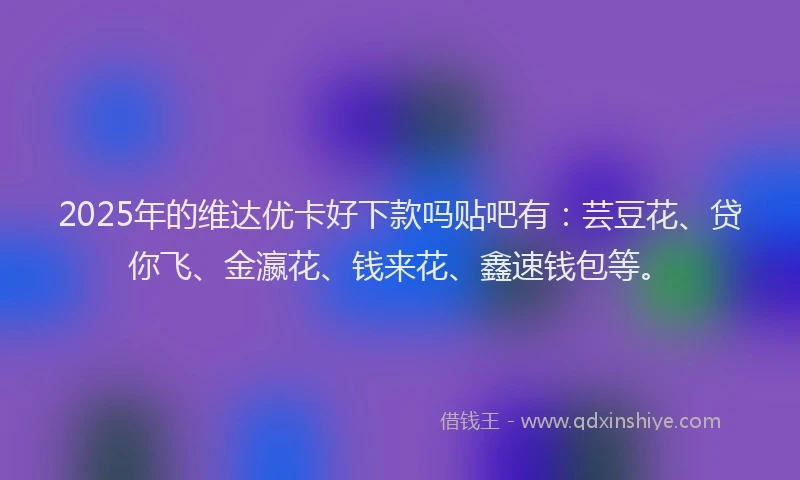 2025年的维达优卡好下款吗贴吧有：芸豆花、贷你飞、金瀛花、钱来花、鑫速钱包等。