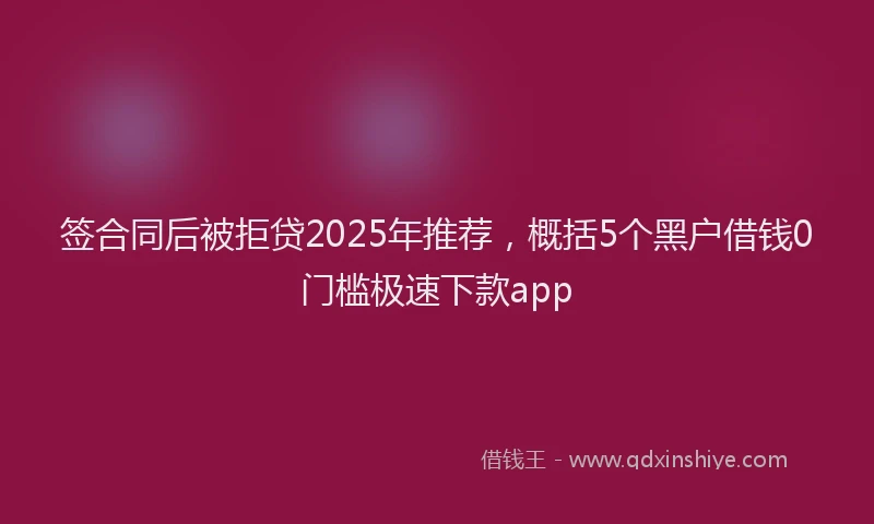 签合同后被拒贷2025年推荐，概括5个黑户借钱0门槛极速下款app