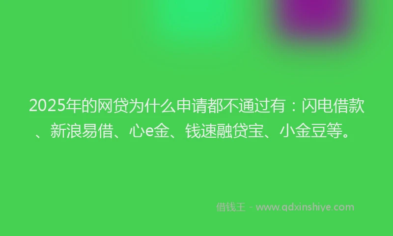 2025年的网贷为什么申请都不通过有：闪电借款、新浪易借、心e金、钱速融贷宝、小金豆等。