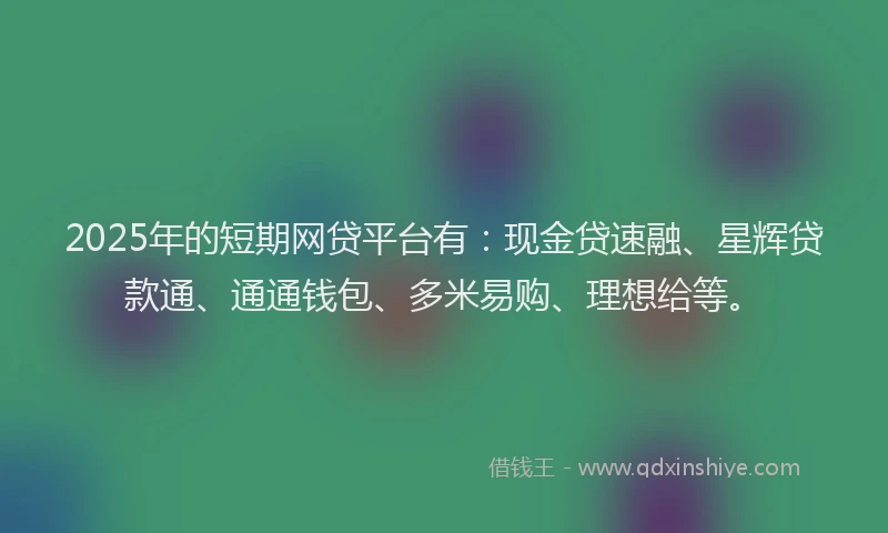 2025年的短期网贷平台有：现金贷速融、星辉贷款通、通通钱包、多米易购、理想给等。